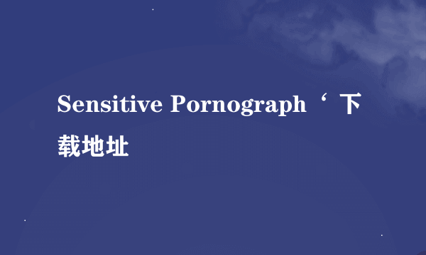 Sensitive Pornograph‘ 下载地址