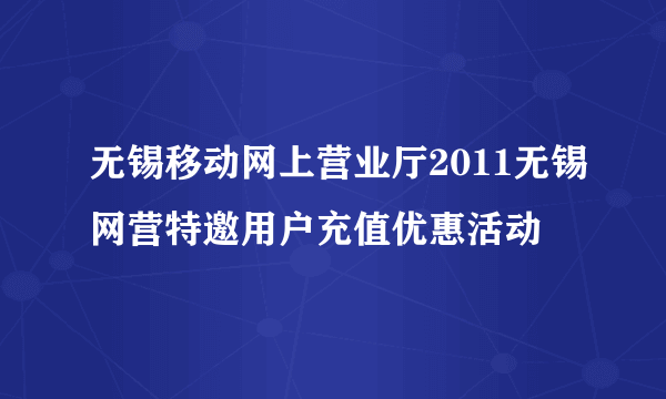 无锡移动网上营业厅2011无锡网营特邀用户充值优惠活动