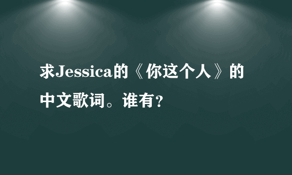 求Jessica的《你这个人》的中文歌词。谁有？