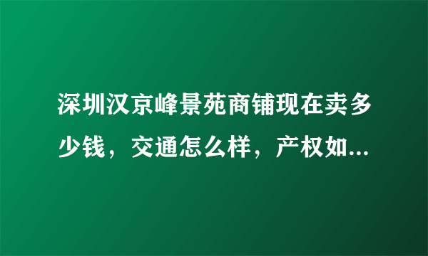 深圳汉京峰景苑商铺现在卖多少钱，交通怎么样，产权如何购买获得？