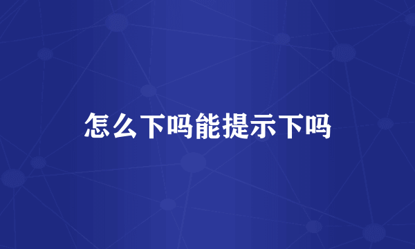 怎么下吗能提示下吗