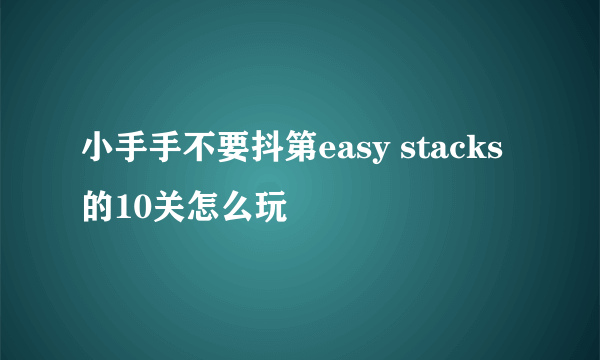 小手手不要抖第easy stacks的10关怎么玩