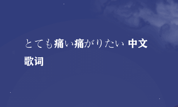 とても痛い痛がりたい 中文歌词