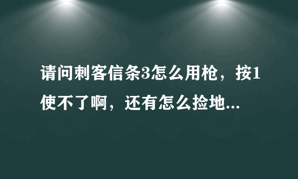 请问刺客信条3怎么用枪，按1使不了啊，还有怎么捡地上的枪。谢谢~