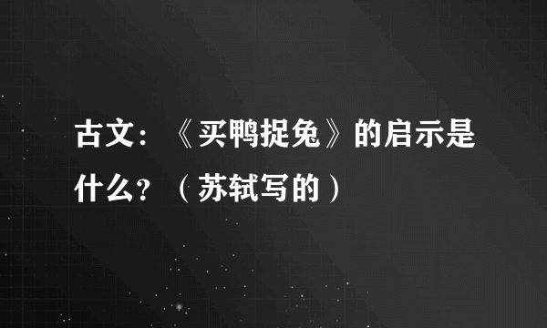 古文：《买鸭捉兔》的启示是什么？（苏轼写的）