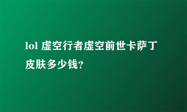 lol 虚空行者虚空前世卡萨丁皮肤多少钱？