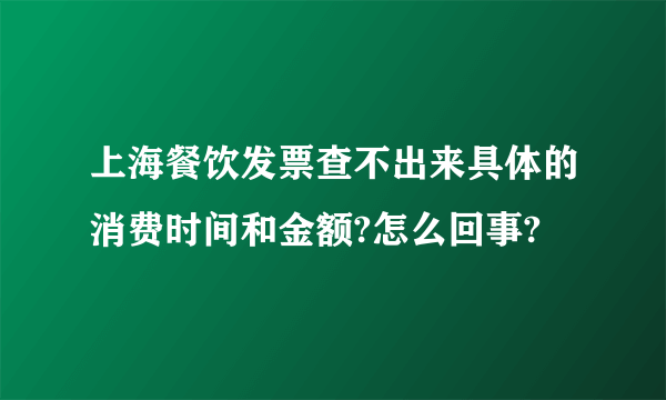 上海餐饮发票查不出来具体的消费时间和金额?怎么回事?