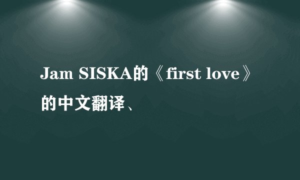 Jam SISKA的《first love》的中文翻译、