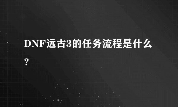 DNF远古3的任务流程是什么？