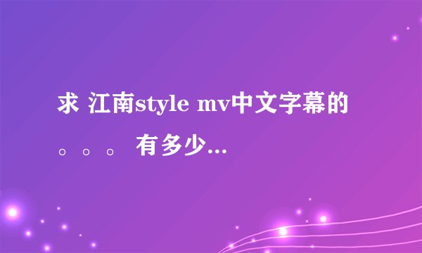 求 江南style mv中文字幕的 。。。 有多少发多少。。。