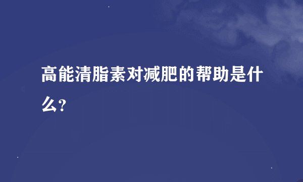 高能清脂素对减肥的帮助是什么？