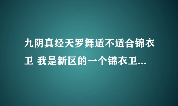 九阴真经天罗舞适不适合锦衣卫 我是新区的一个锦衣卫 最近想入手天罗舞