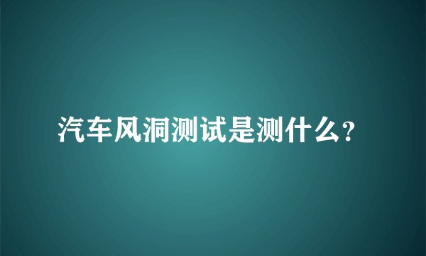 汽车风洞测试是测什么？
