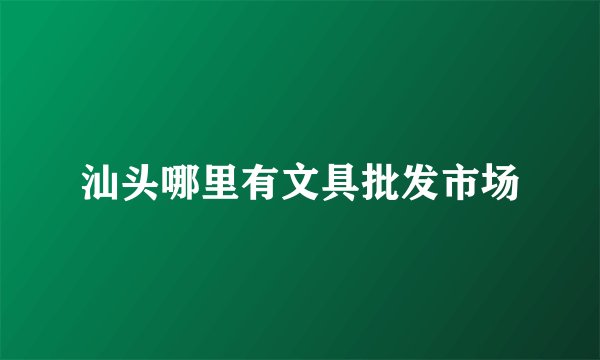 汕头哪里有文具批发市场