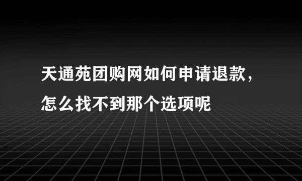 天通苑团购网如何申请退款，怎么找不到那个选项呢