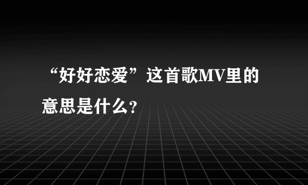 “好好恋爱”这首歌MV里的意思是什么？