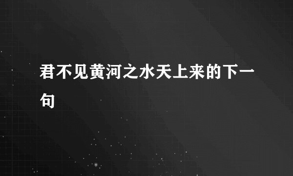 君不见黄河之水天上来的下一句