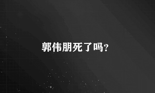 郭伟朋死了吗？