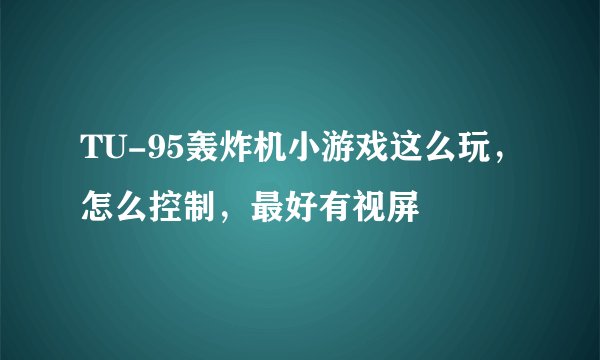 TU-95轰炸机小游戏这么玩，怎么控制，最好有视屏