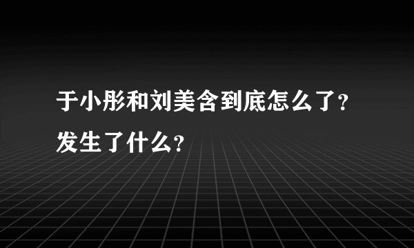 于小彤和刘美含到底怎么了？发生了什么？