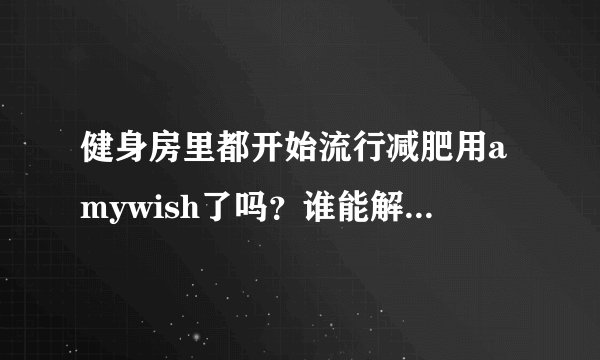 健身房里都开始流行减肥用amywish了吗？谁能解释下amywish是什么？