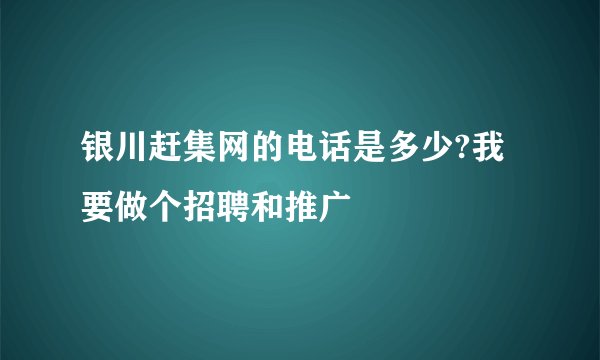 银川赶集网的电话是多少?我要做个招聘和推广