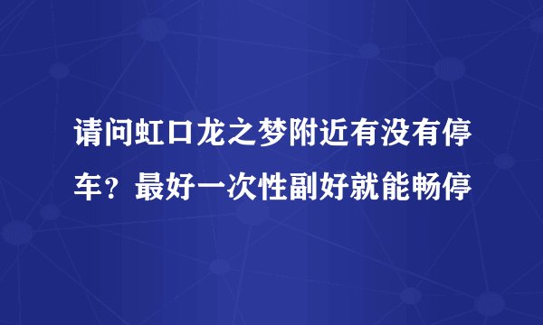 请问虹口龙之梦附近有没有停车？最好一次性副好就能畅停
