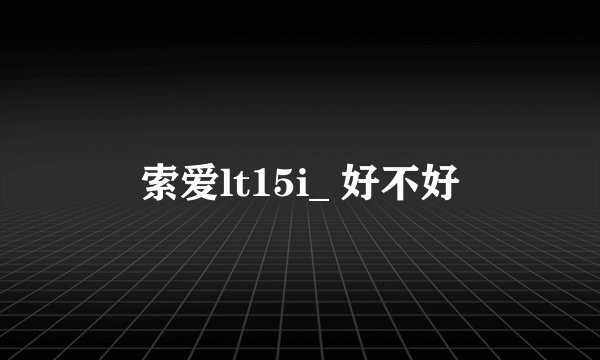 索爱lt15i_ 好不好