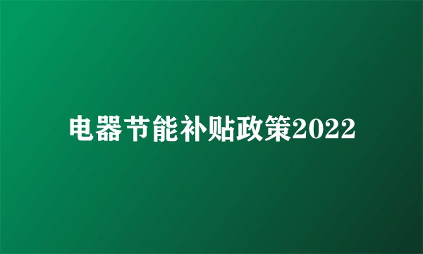 电器节能补贴政策2022