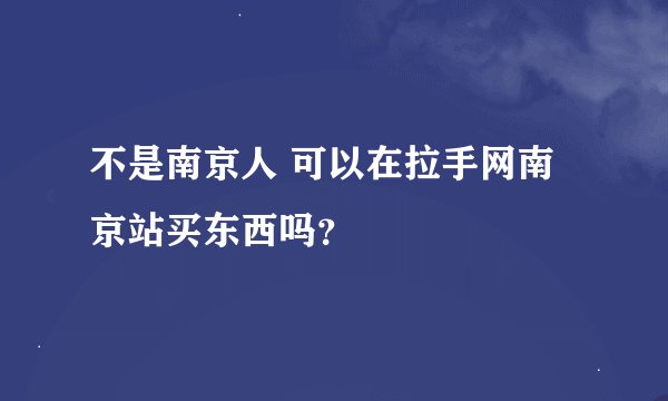 不是南京人 可以在拉手网南京站买东西吗？