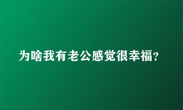 为啥我有老公感觉很幸福？