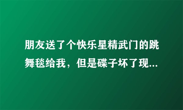 朋友送了个快乐星精武门的跳舞毯给我，但是碟子坏了现在，需要个跳舞毯驱动程序，请问哈大家我该怎么办？