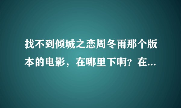 找不到倾城之恋周冬雨那个版本的电影，在哪里下啊？在电视里看了之后就特别喜欢还想看但是在哪里都找不到