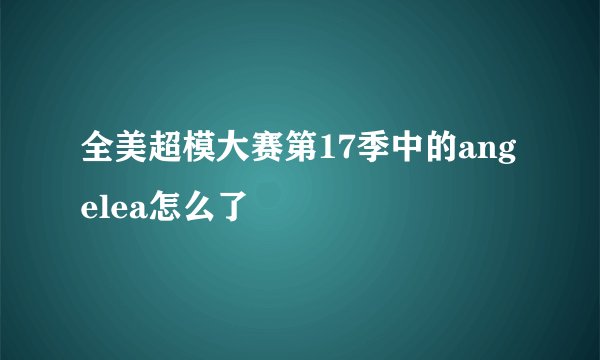 全美超模大赛第17季中的angelea怎么了