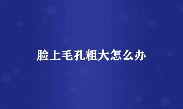 脸上毛孔粗大怎么办