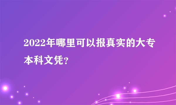2022年哪里可以报真实的大专本科文凭？