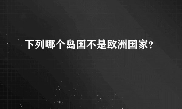 下列哪个岛国不是欧洲国家？