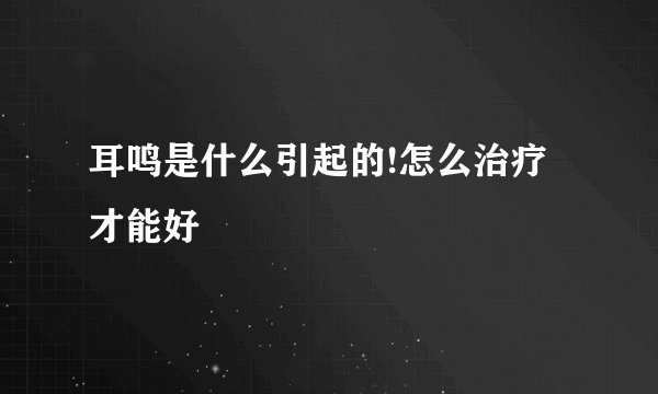 耳鸣是什么引起的!怎么治疗才能好
