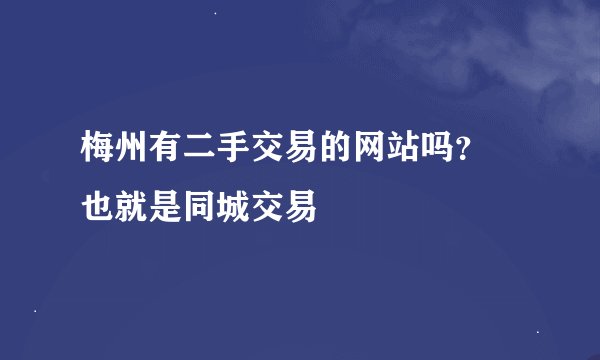梅州有二手交易的网站吗？ 也就是同城交易