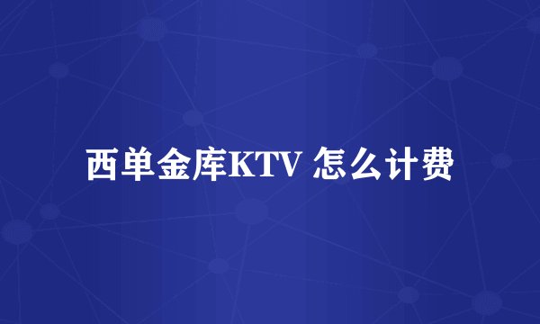 西单金库KTV 怎么计费