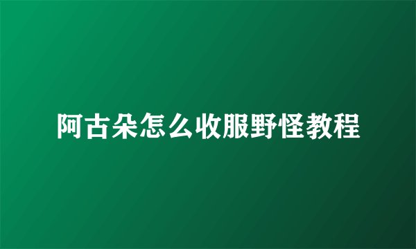 阿古朵怎么收服野怪教程