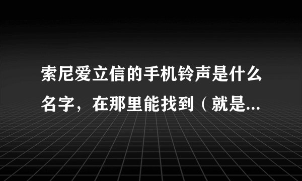 索尼爱立信的手机铃声是什么名字，在那里能找到（就是手机本身的）