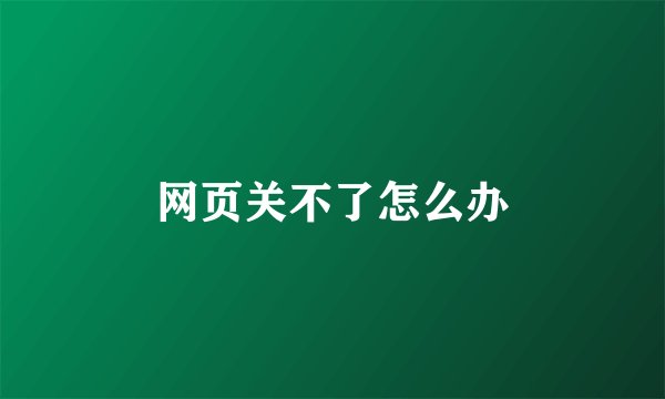 网页关不了怎么办