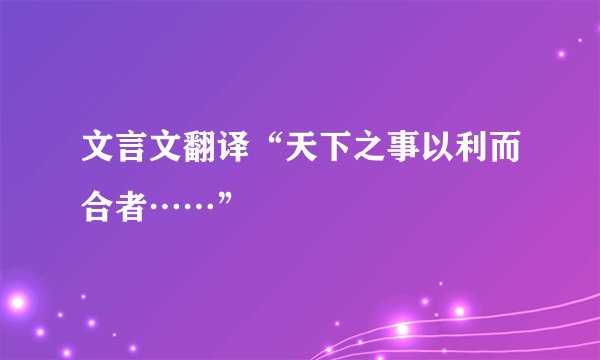 文言文翻译“天下之事以利而合者……”