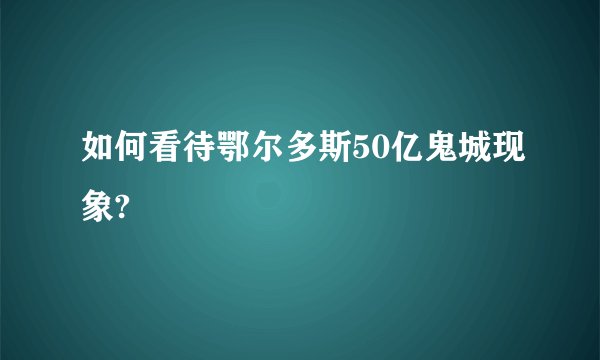 如何看待鄂尔多斯50亿鬼城现象?