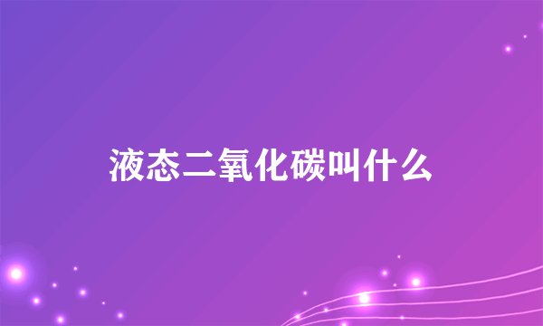液态二氧化碳叫什么