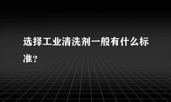 选择工业清洗剂一般有什么标准？