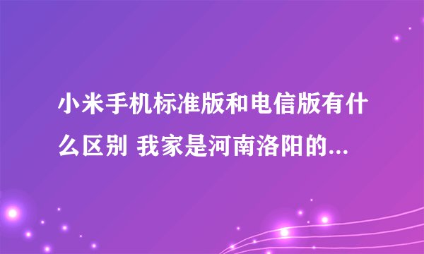 小米手机标准版和电信版有什么区别 我家是河南洛阳的 一直用移动卡 请问选哪个好点？？