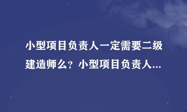 小型项目负责人一定需要二级建造师么？小型项目负责人现在还能考么，以后会被二级建造师取代么？