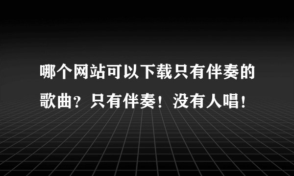 哪个网站可以下载只有伴奏的歌曲？只有伴奏！没有人唱！